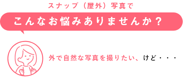 スナップ（屋外）写真でこんなお悩みありませんか？ 外で自然な写真を撮りたい、けど・・・